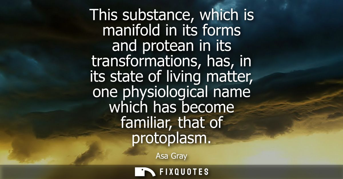 This substance, which is manifold in its forms and protean in its transformations, has, in its state of living matter, o