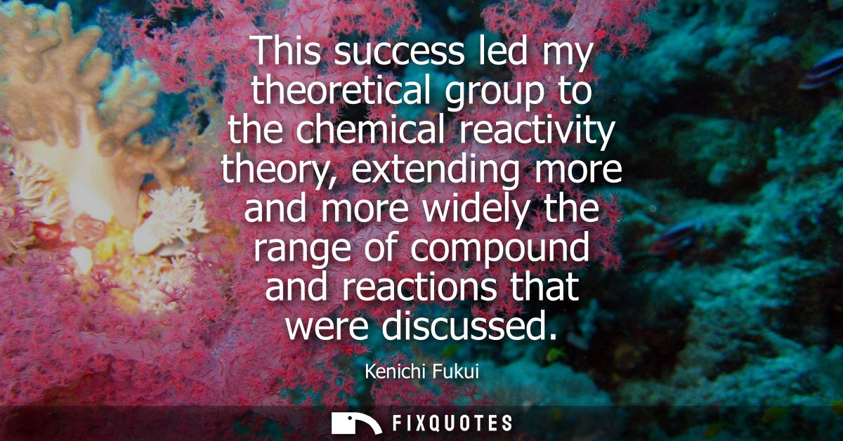 This success led my theoretical group to the chemical reactivity theory, extending more and more widely the range of com