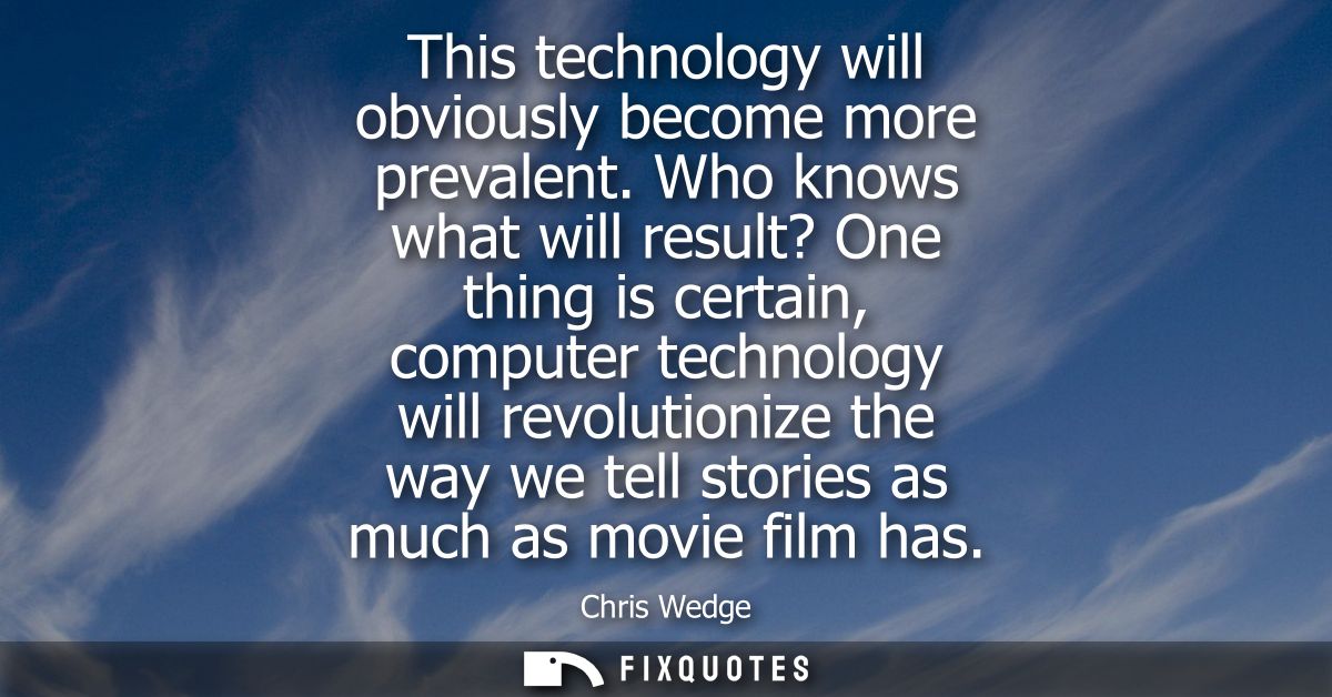 This technology will obviously become more prevalent. Who knows what will result? One thing is certain, computer technol