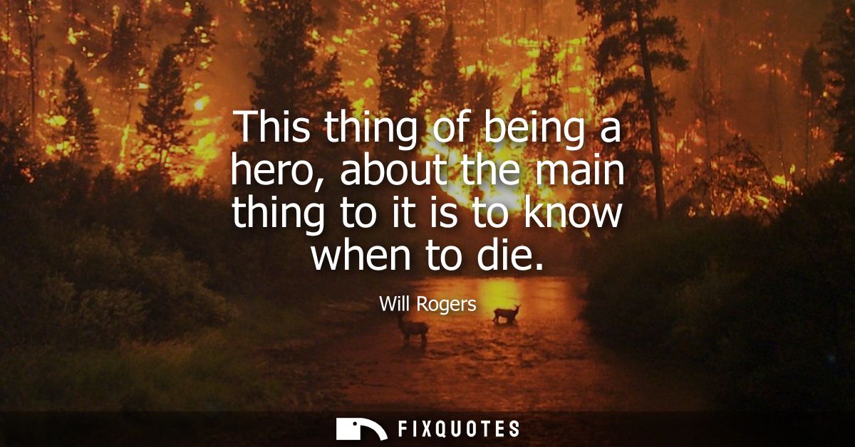 This thing of being a hero, about the main thing to it is to know when to die