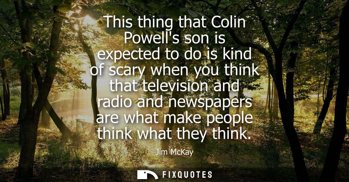 This thing that Colin Powells son is expected to do is kind of scary when you think that television and radio and newspa