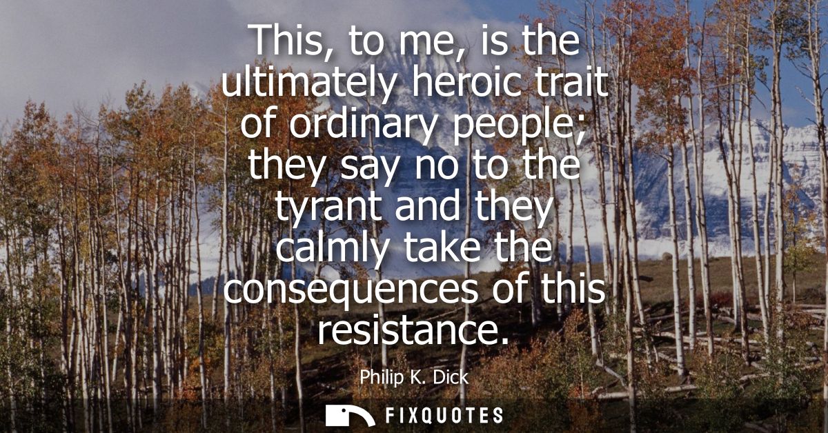 This, to me, is the ultimately heroic trait of ordinary people they say no to the tyrant and they calmly take the conseq