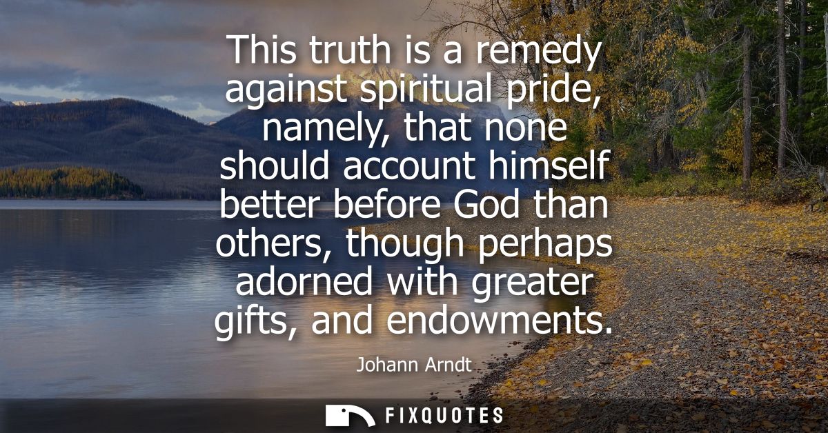 This truth is a remedy against spiritual pride, namely, that none should account himself better before God than others, 