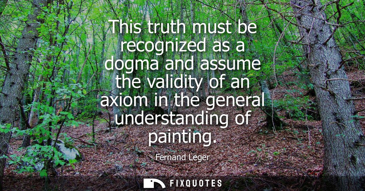 This truth must be recognized as a dogma and assume the validity of an axiom in the general understanding of painting