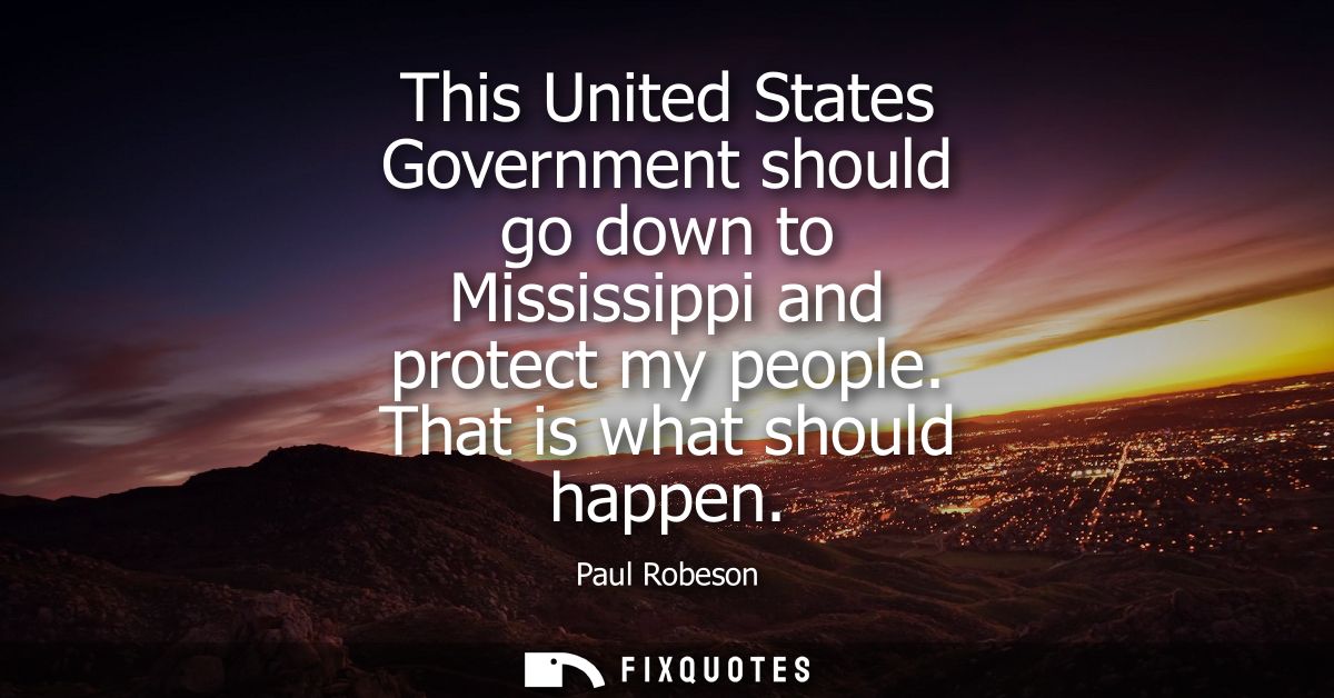This United States Government should go down to Mississippi and protect my people. That is what should happen