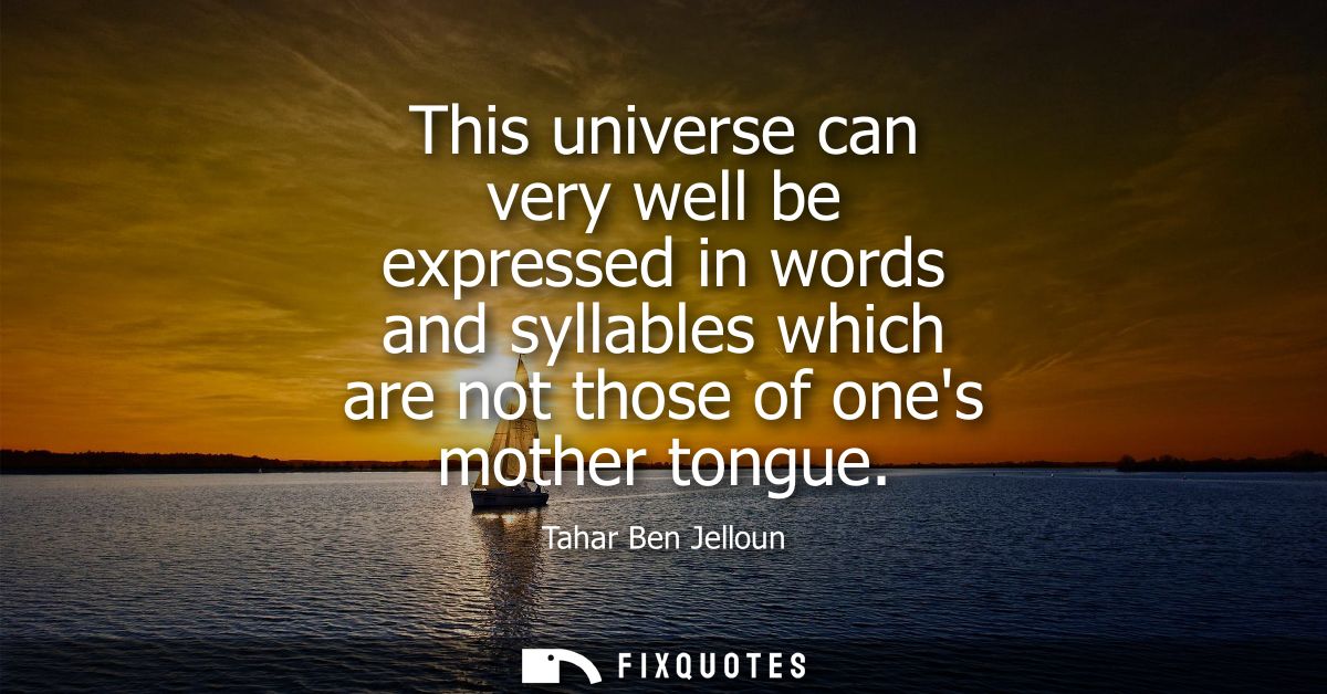 This universe can very well be expressed in words and syllables which are not those of ones mother tongue