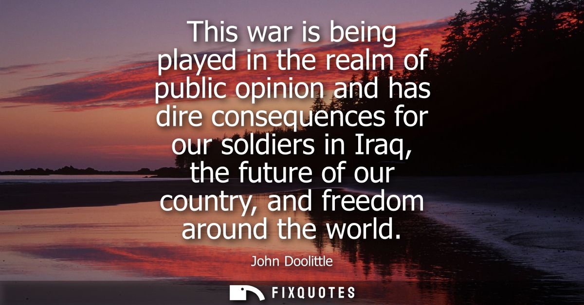 This war is being played in the realm of public opinion and has dire consequences for our soldiers in Iraq, the future o