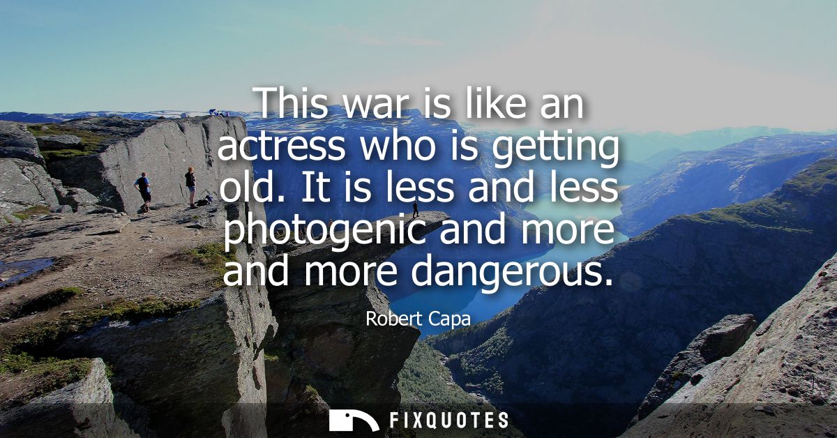 This war is like an actress who is getting old. It is less and less photogenic and more and more dangerous