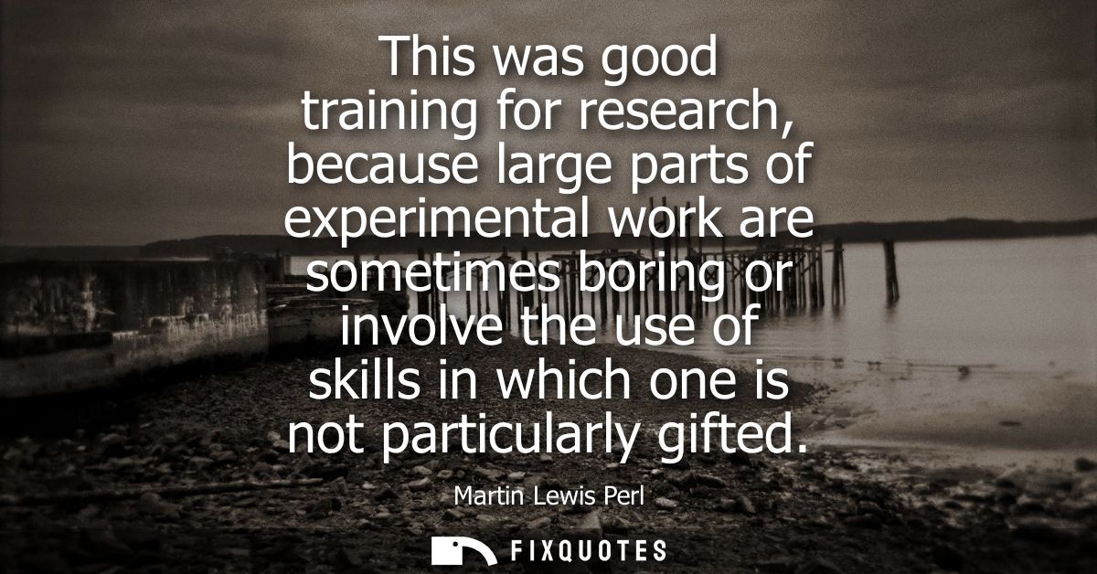 This was good training for research, because large parts of experimental work are sometimes boring or involve the use of
