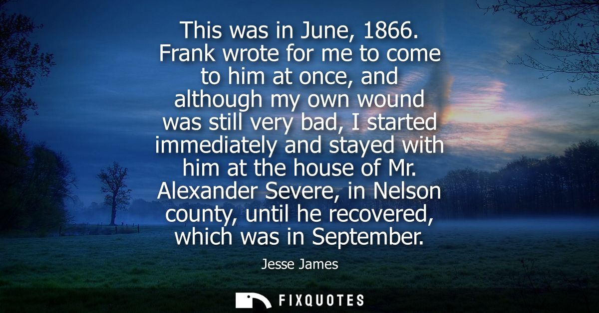 This was in June, 1866. Frank wrote for me to come to him at once, and although my own wound was still very bad, I start