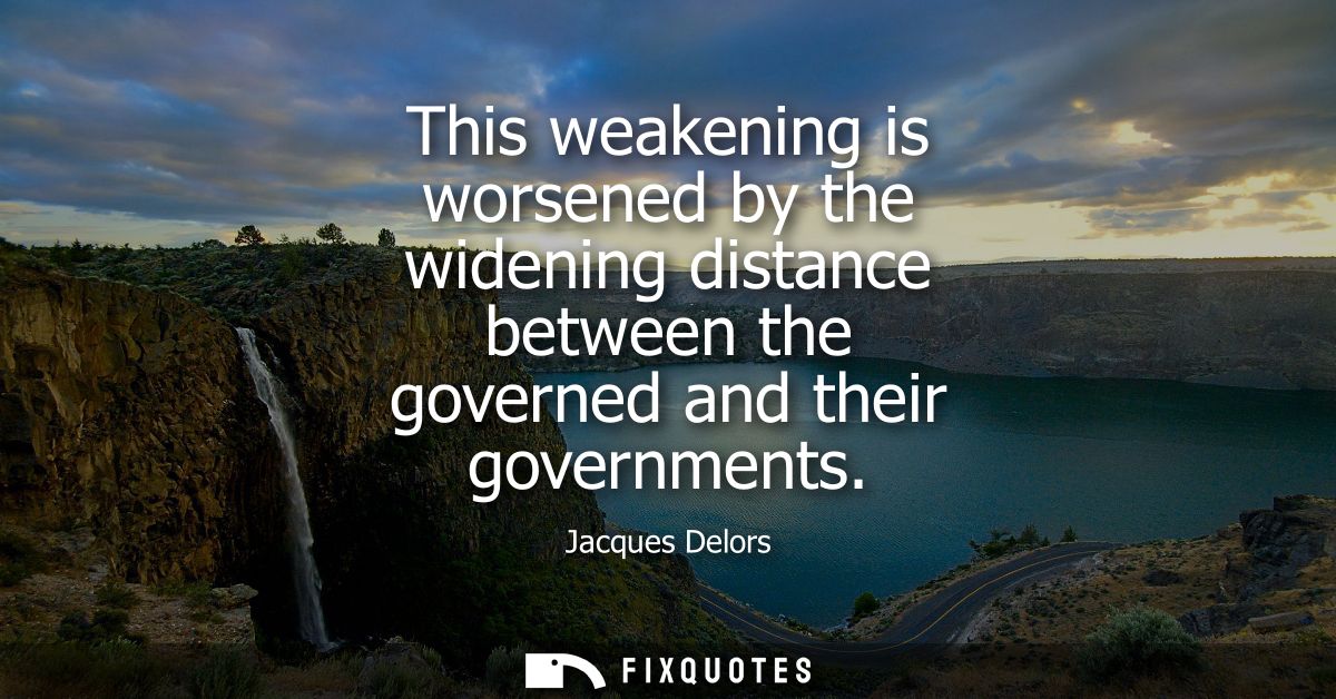 This weakening is worsened by the widening distance between the governed and their governments