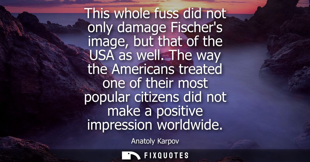 This whole fuss did not only damage Fischers image, but that of the USA as well. The way the Americans treated one of th