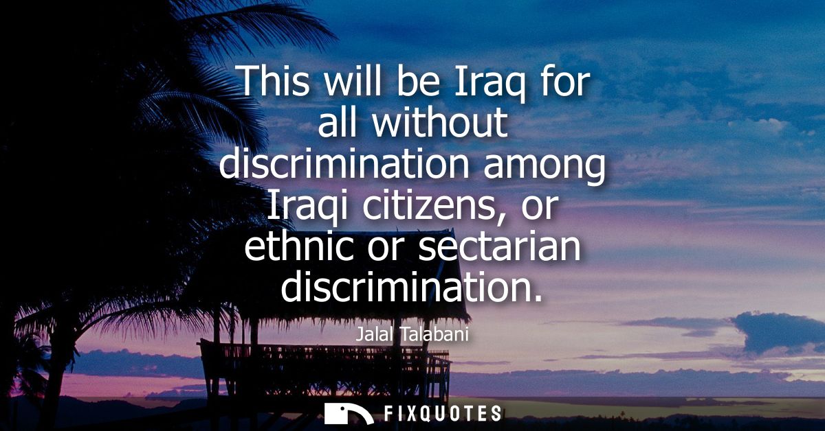 This will be Iraq for all without discrimination among Iraqi citizens, or ethnic or sectarian discrimination