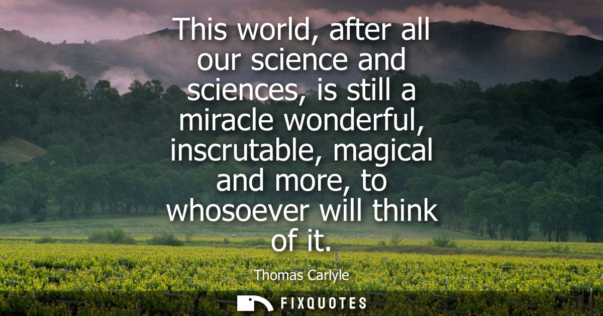 This world, after all our science and sciences, is still a miracle wonderful, inscrutable, magical and more, to whosoeve