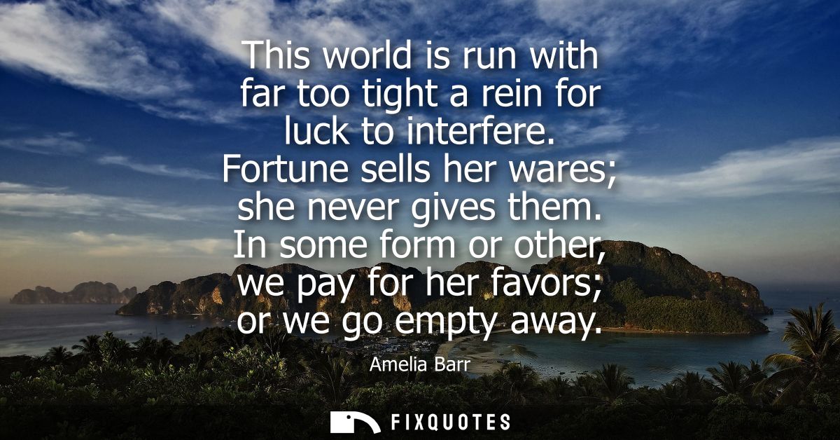 This world is run with far too tight a rein for luck to interfere. Fortune sells her wares she never gives them.