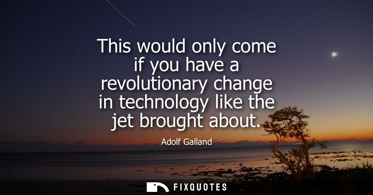 This would only come if you have a revolutionary change in technology like the jet brought about