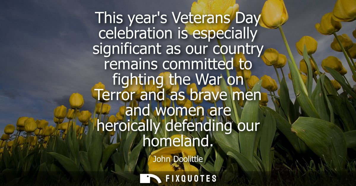 This years Veterans Day celebration is especially significant as our country remains committed to fighting the War on Te