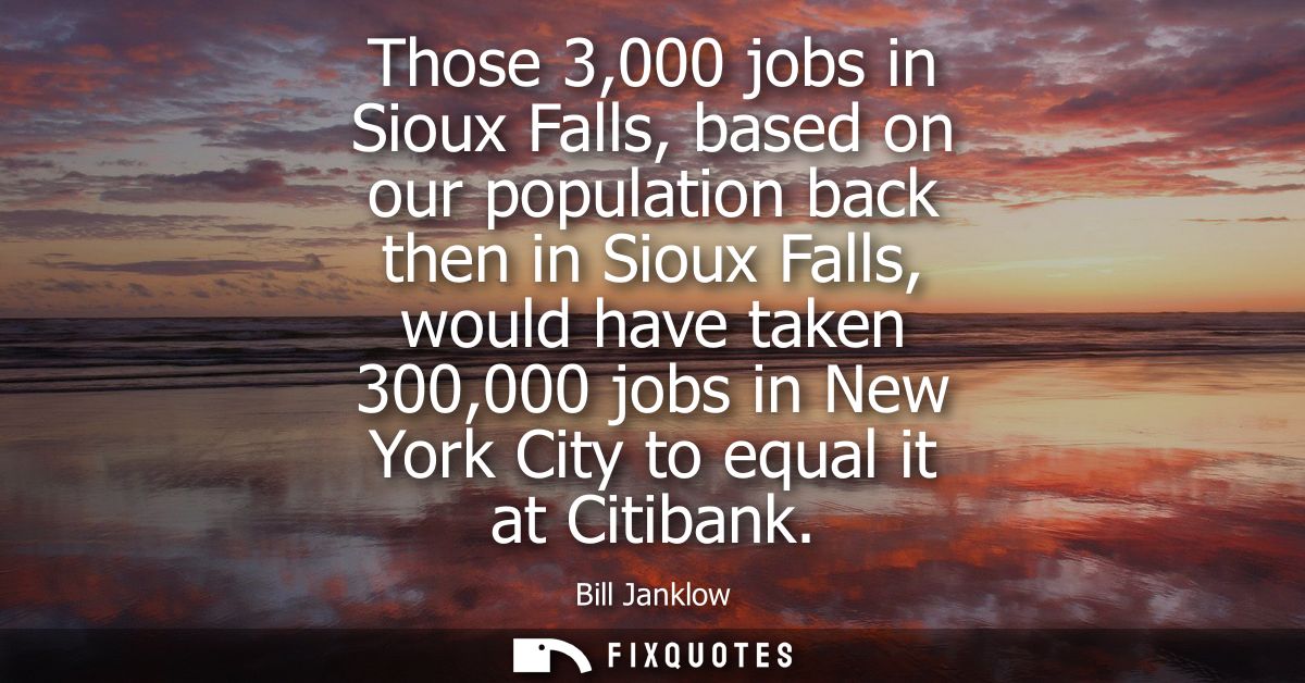 Those 3,000 jobs in Sioux Falls, based on our population back then in Sioux Falls, would have taken 300,000 jobs in New 