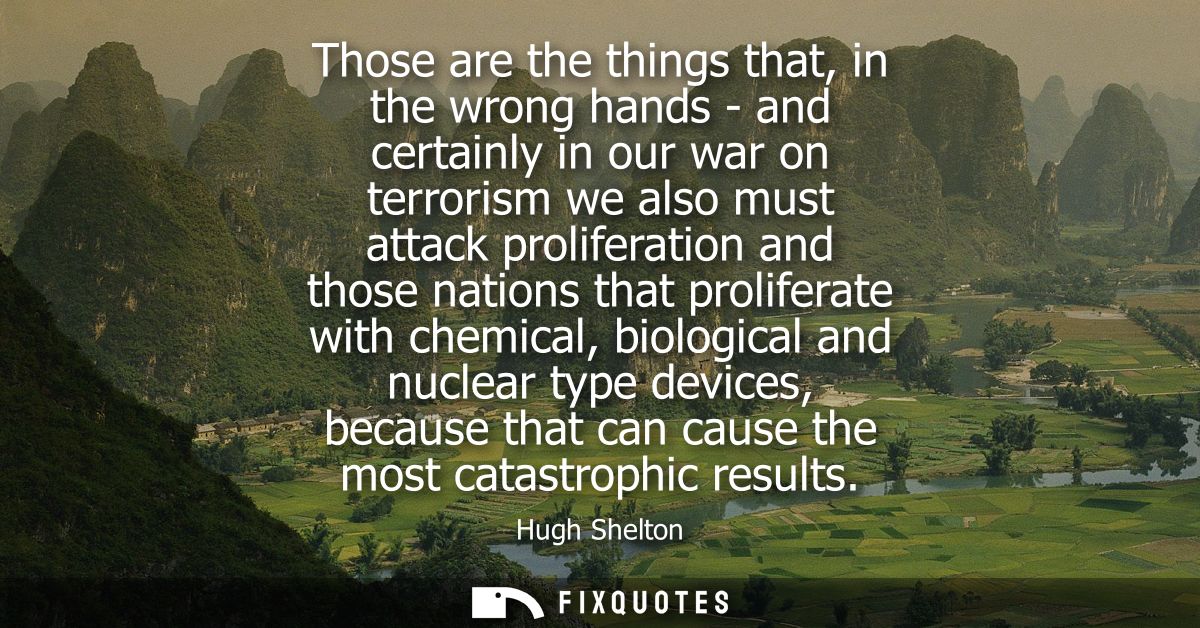Those are the things that, in the wrong hands - and certainly in our war on terrorism we also must attack proliferation 