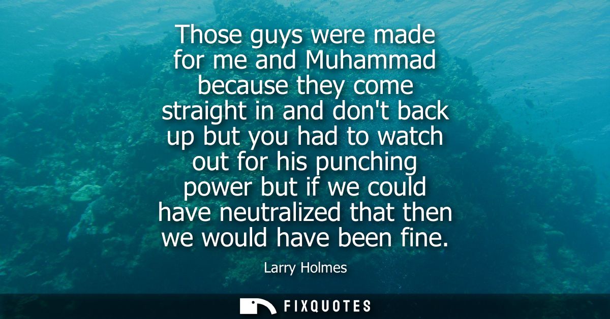 Those guys were made for me and Muhammad because they come straight in and dont back up but you had to watch out for his