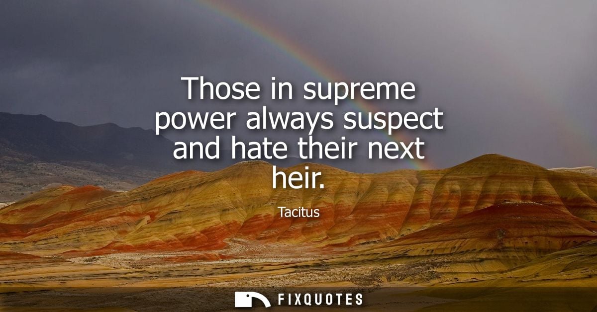 Those in supreme power always suspect and hate their next heir