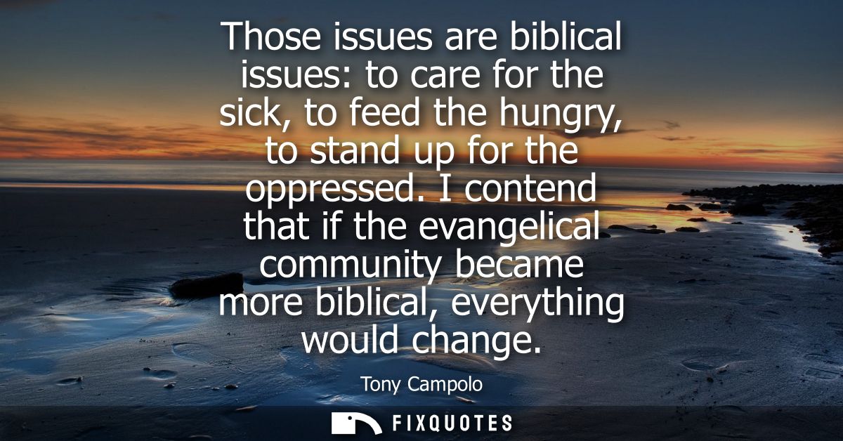 Those issues are biblical issues: to care for the sick, to feed the hungry, to stand up for the oppressed.