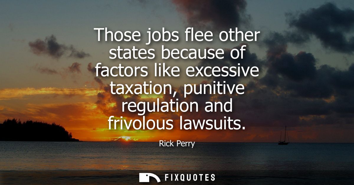 Those jobs flee other states because of factors like excessive taxation, punitive regulation and frivolous lawsuits