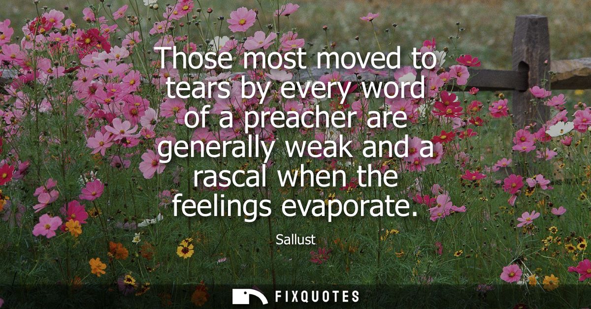 Those most moved to tears by every word of a preacher are generally weak and a rascal when the feelings evaporate