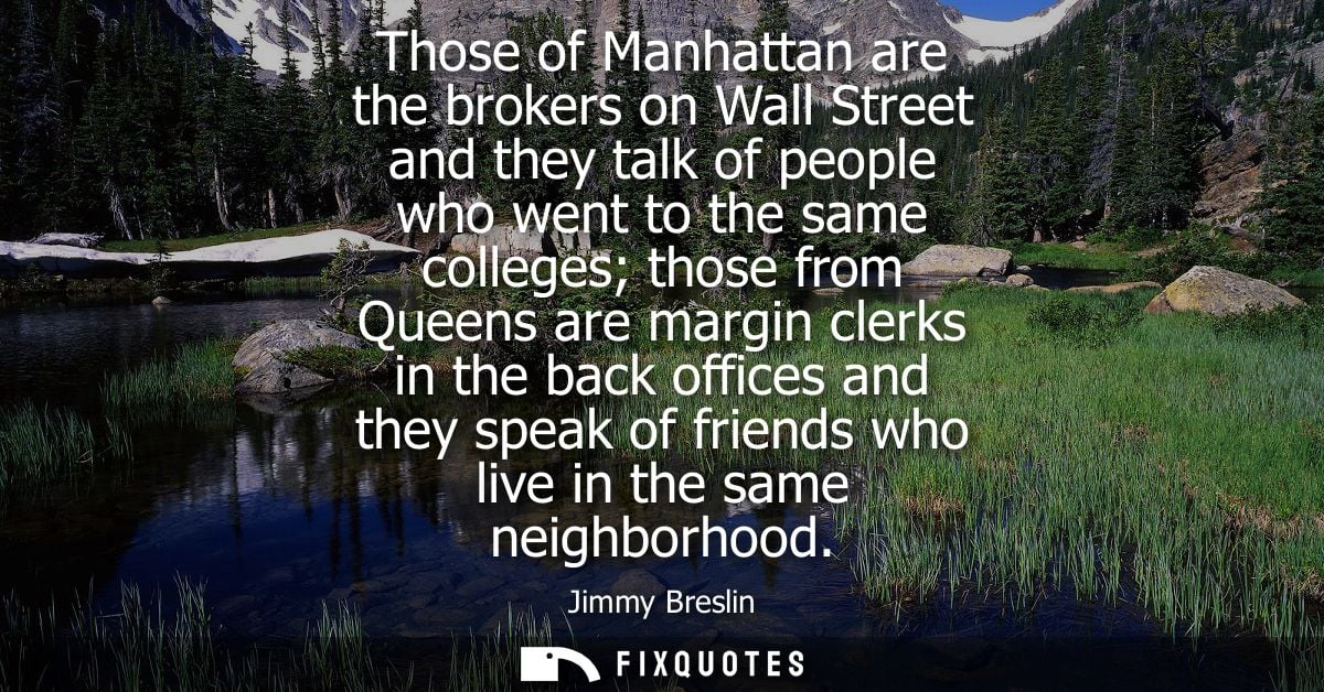Those of Manhattan are the brokers on Wall Street and they talk of people who went to the same colleges those from Queen