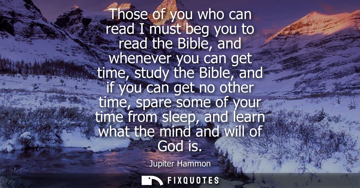Those of you who can read I must beg you to read the Bible, and whenever you can get time, study the Bible, and if you c