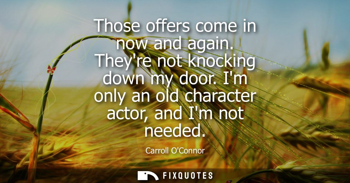 Those offers come in now and again. Theyre not knocking down my door. Im only an old character actor, and Im not needed