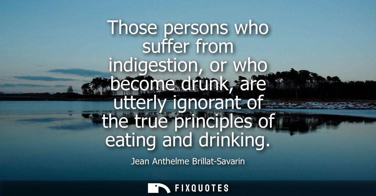 Those persons who suffer from indigestion, or who become drunk, are utterly ignorant of the true principles of eating an