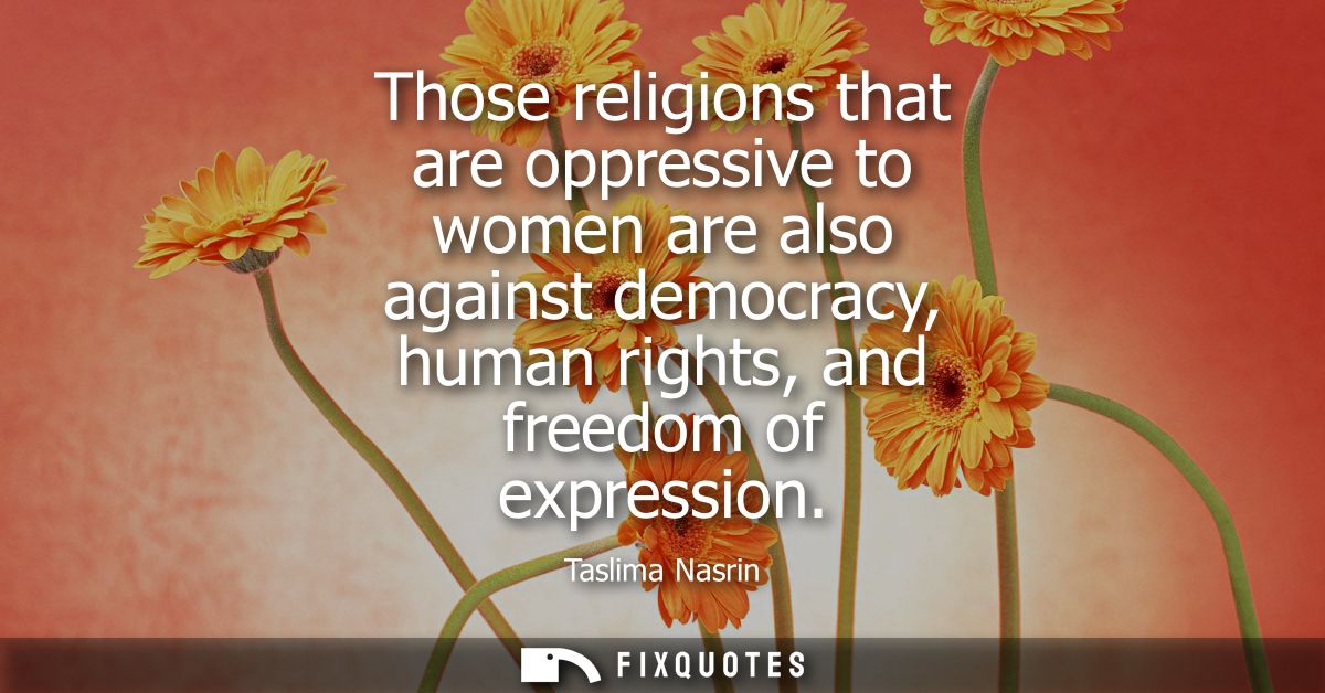 Those religions that are oppressive to women are also against democracy, human rights, and freedom of expression