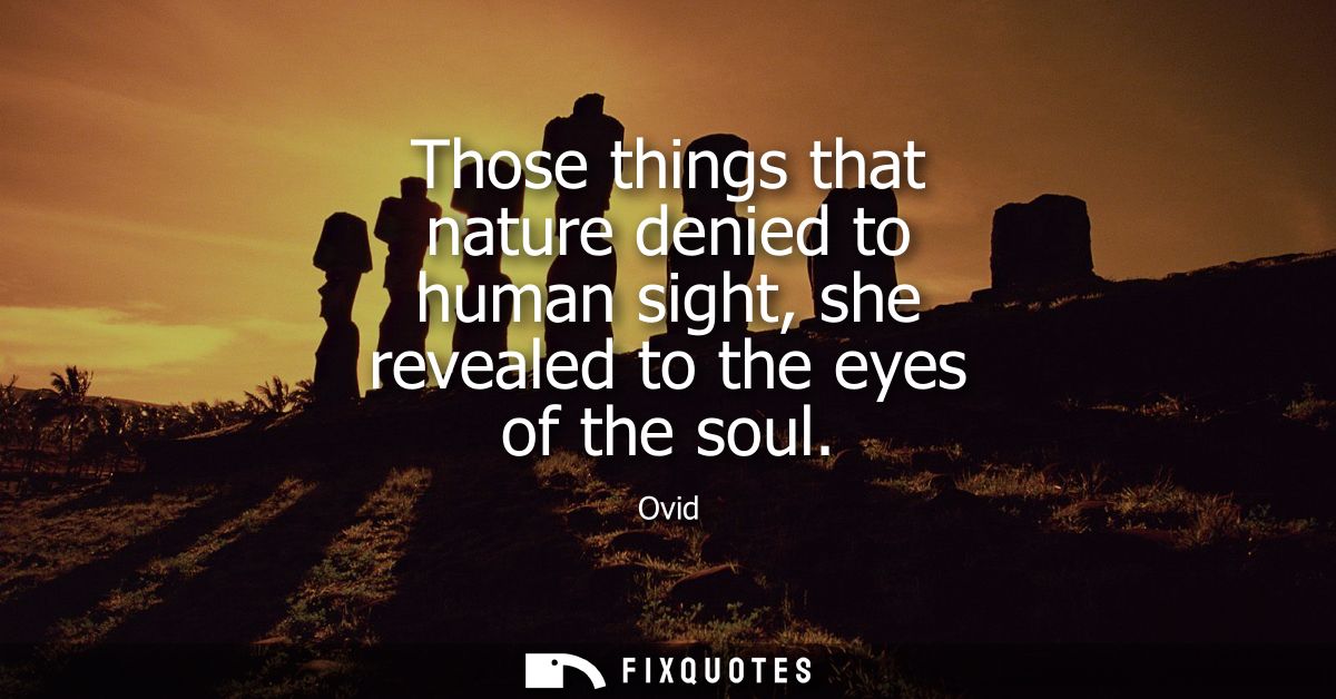 Those things that nature denied to human sight, she revealed to the eyes of the soul