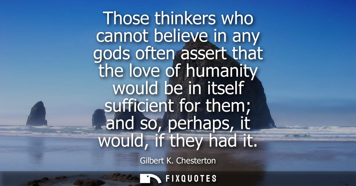 Those thinkers who cannot believe in any gods often assert that the love of humanity would be in itself sufficient for t