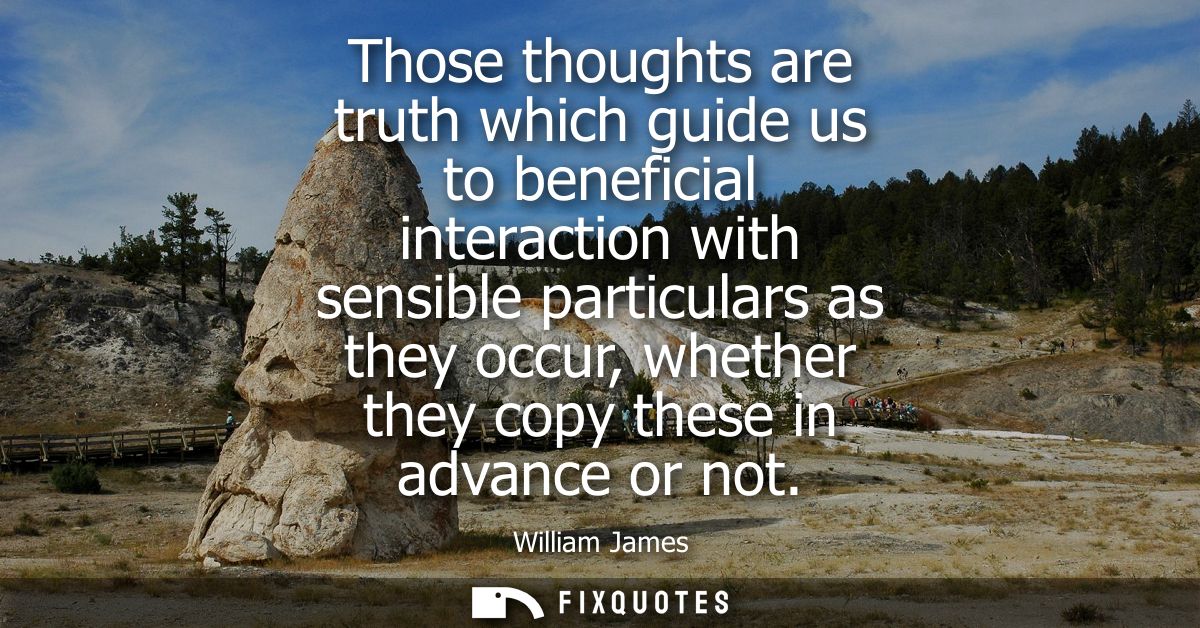 Those thoughts are truth which guide us to beneficial interaction with sensible particulars as they occur, whether they 