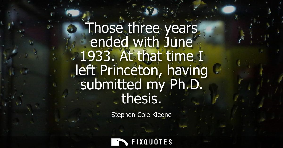 Those three years ended with June 1933. At that time I left Princeton, having submitted my Ph.D. thesis