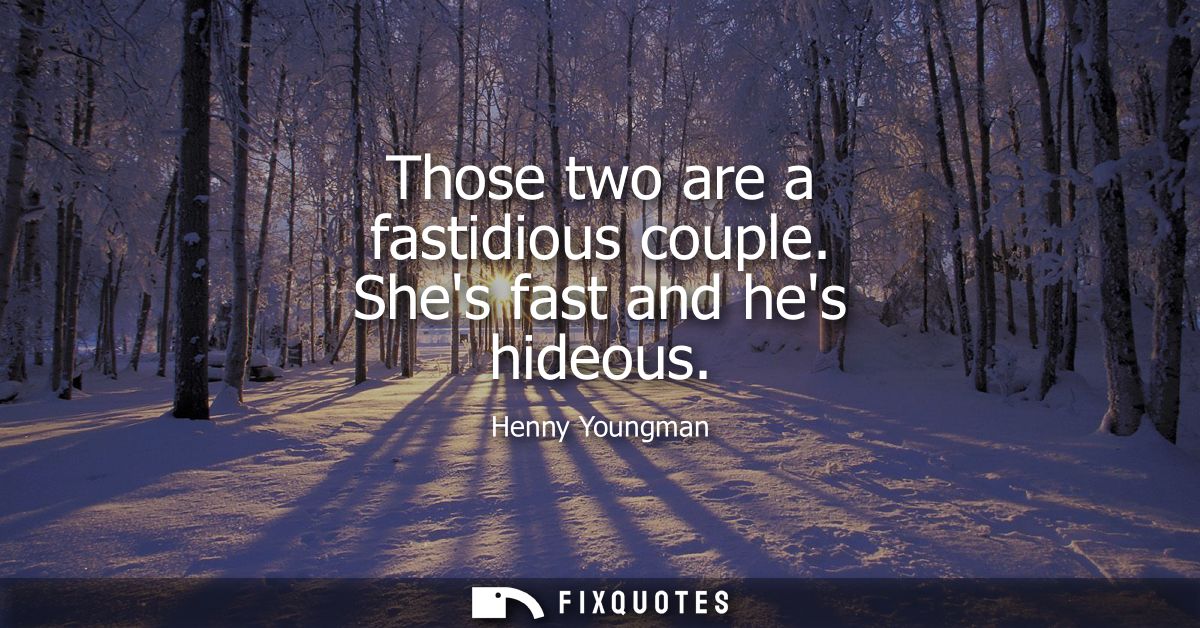 Those two are a fastidious couple. Shes fast and hes hideous