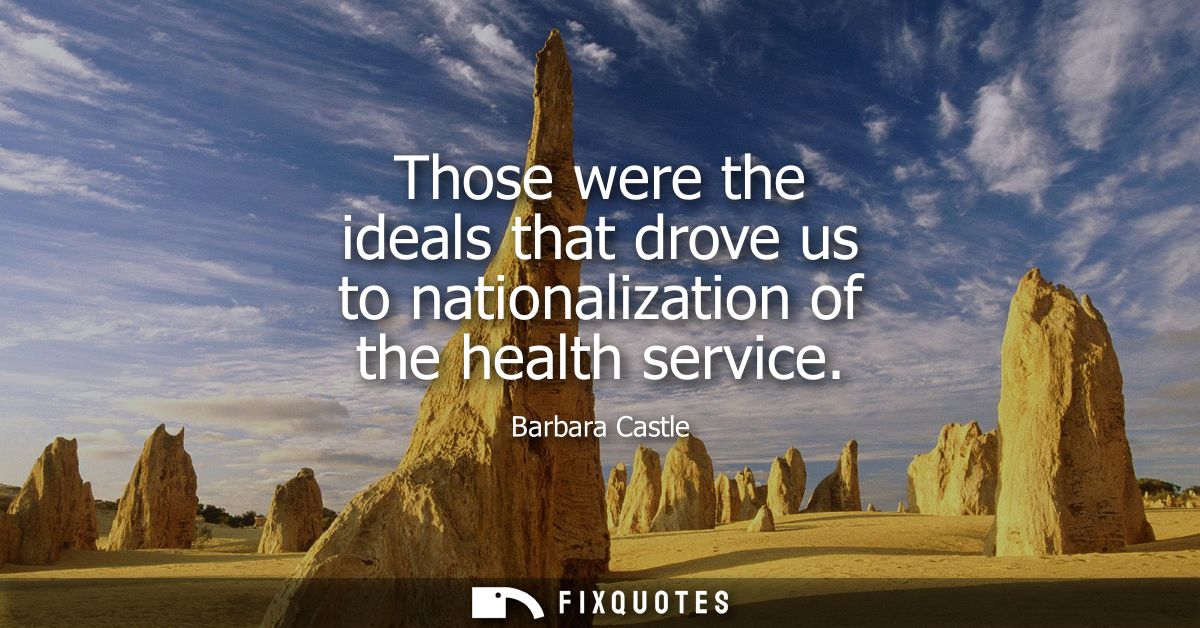 Those were the ideals that drove us to nationalization of the health service