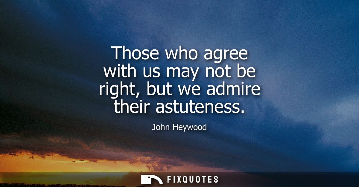 Those who agree with us may not be right, but we admire their astuteness