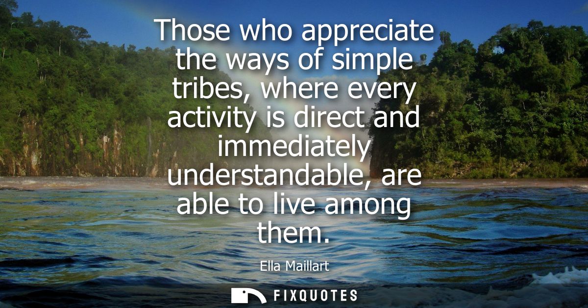 Those who appreciate the ways of simple tribes, where every activity is direct and immediately understandable, are able 