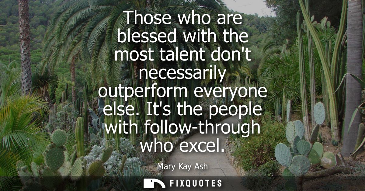 Those who are blessed with the most talent dont necessarily outperform everyone else. Its the people with follow-through