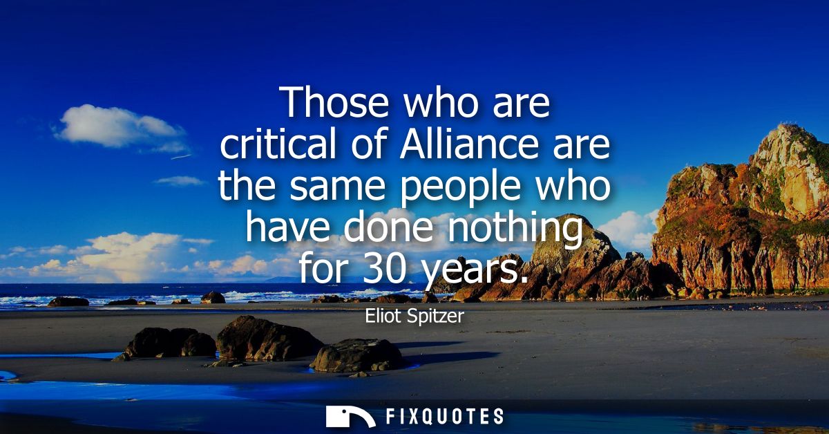 Those who are critical of Alliance are the same people who have done nothing for 30 years