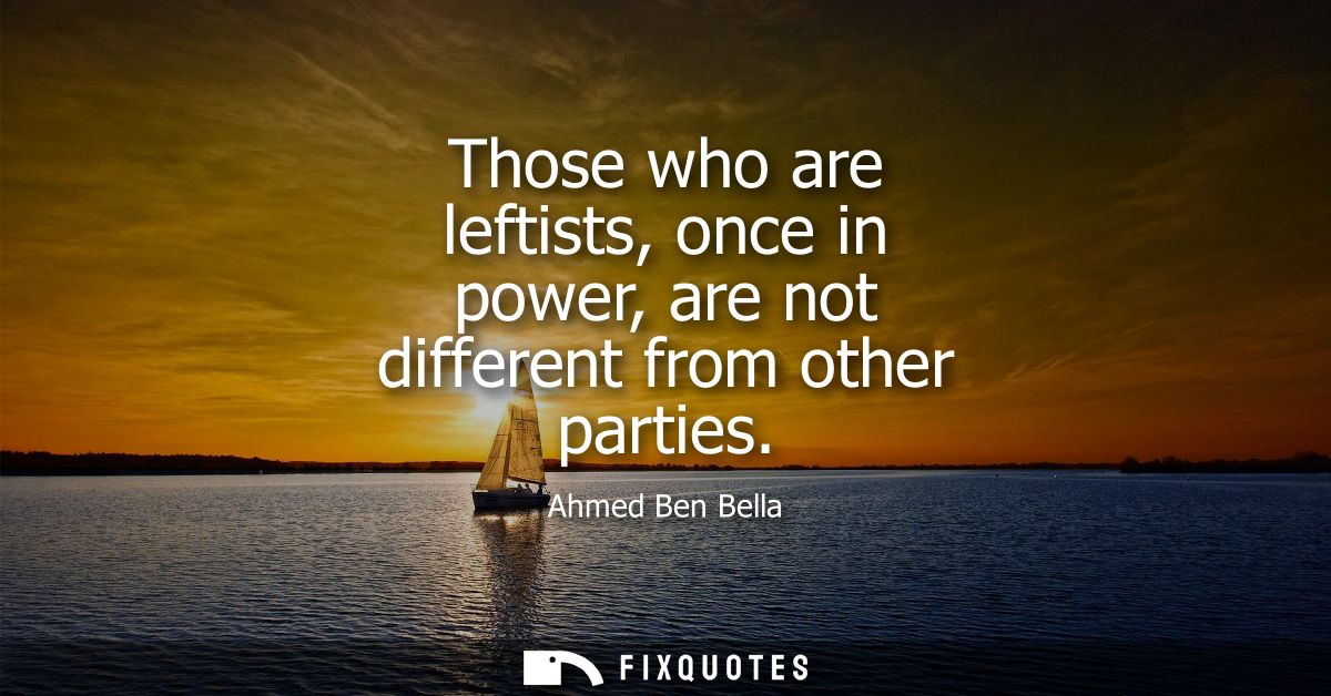 Those who are leftists, once in power, are not different from other parties