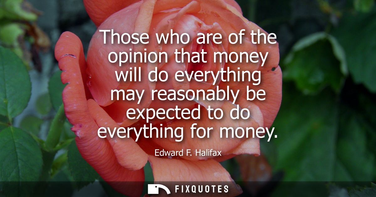 Those who are of the opinion that money will do everything may reasonably be expected to do everything for money