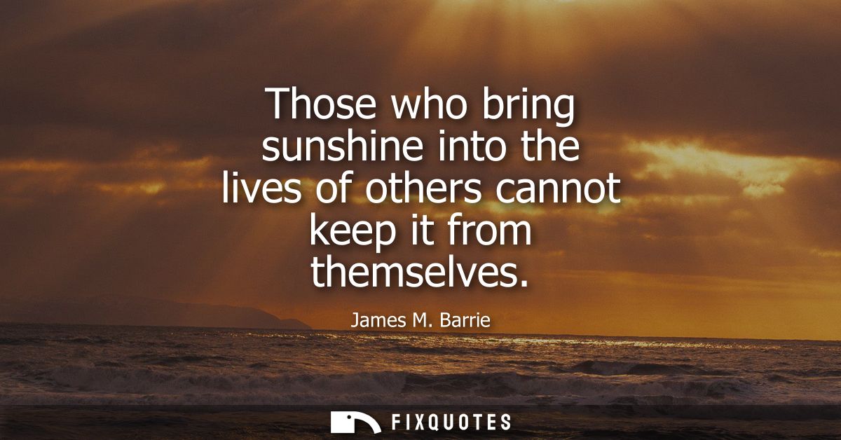 Those who bring sunshine into the lives of others cannot keep it from themselves
