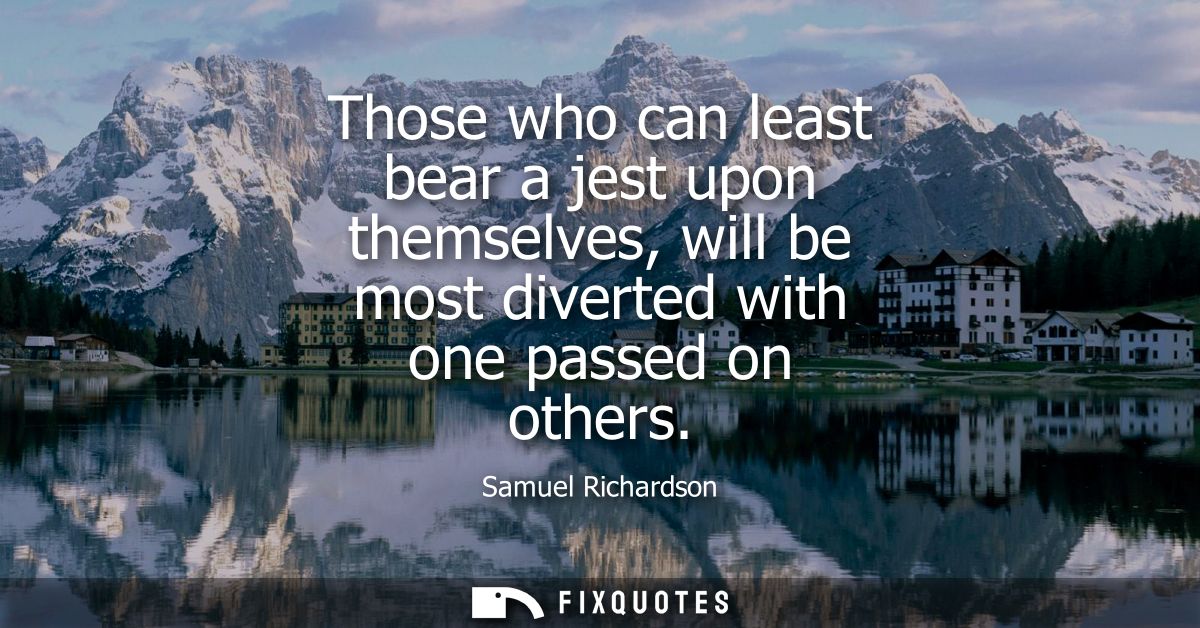 Those who can least bear a jest upon themselves, will be most diverted with one passed on others