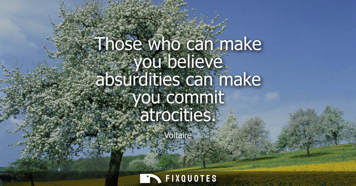 Those who can make you believe absurdities can make you commit atrocities