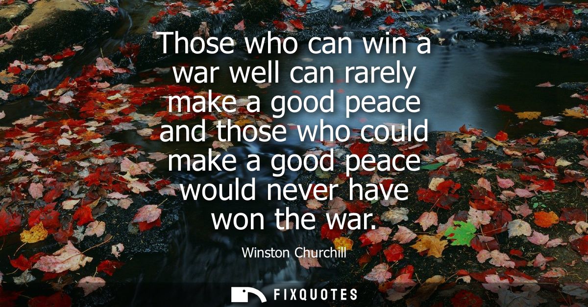 Those who can win a war well can rarely make a good peace and those who could make a good peace would never have won the