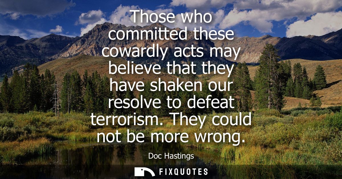 Those who committed these cowardly acts may believe that they have shaken our resolve to defeat terrorism. They could no